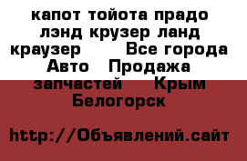 капот тойота прадо лэнд крузер ланд краузер 150 - Все города Авто » Продажа запчастей   . Крым,Белогорск